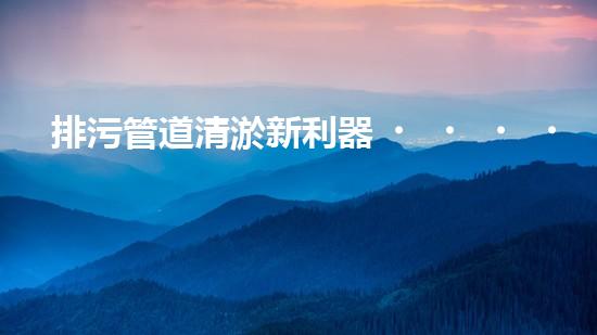 排污管道清淤新利器！